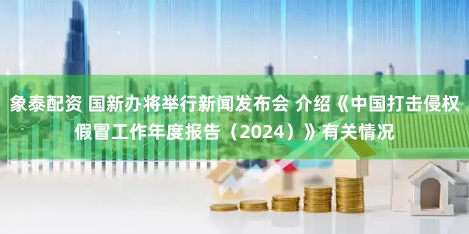 象泰配资 国新办将举行新闻发布会 介绍《中国打击侵权假冒工作年度报告（2024）》有关情况