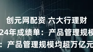 创元网配资 六大行理财子公司2024年成绩单：产品管理规模均超万亿元