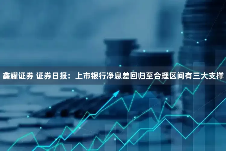 鑫耀证券 证券日报：上市银行净息差回归至合理区间有三大支撑