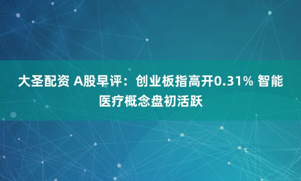 大圣配资 A股早评：创业板指高开0.31% 智能医疗概念盘初活跃