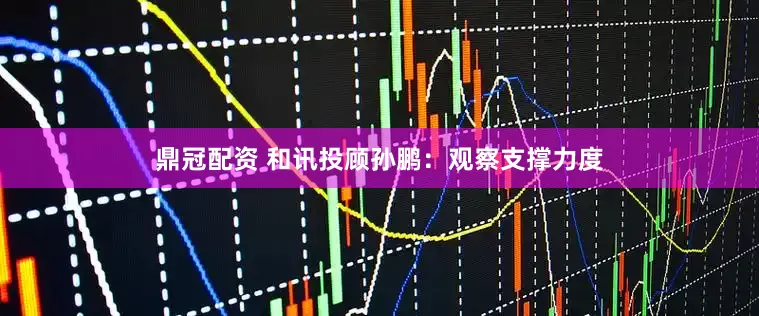 鼎冠配资 和讯投顾孙鹏：观察支撑力度