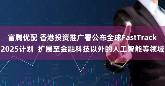 富腾优配 香港投资推广署公布全球FastTrack2025计划  扩展至金融科技以外的人工智能等领域