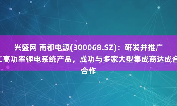 兴盛网 南都电源(300068.SZ)：研发并推广IDC高功率锂电系统产品，成功与多家大型集成商达成合作