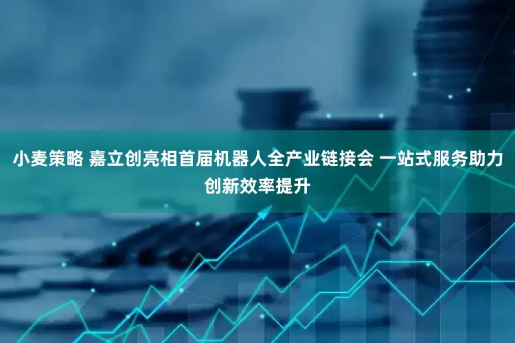 小麦策略 嘉立创亮相首届机器人全产业链接会 一站式服务助力创新效率提升