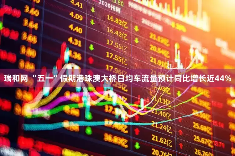 瑞和网 “五一”假期港珠澳大桥日均车流量预计同比增长近44%