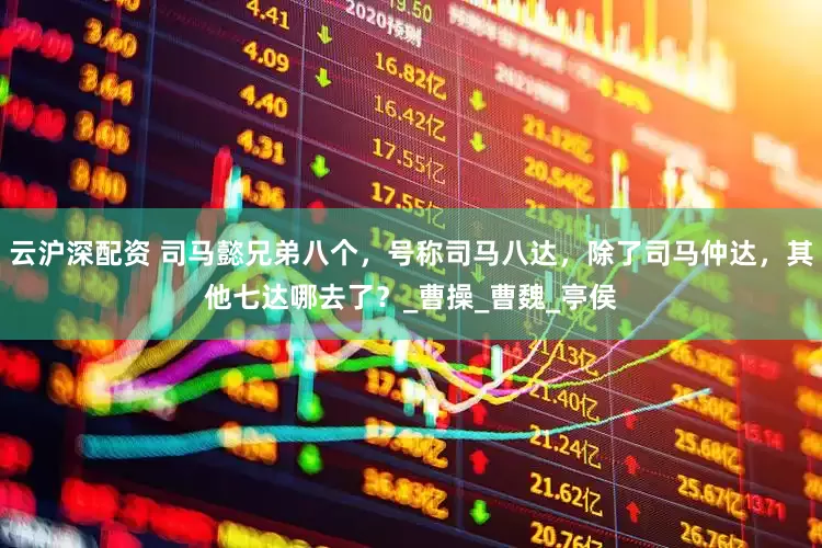 云沪深配资 司马懿兄弟八个，号称司马八达，除了司马仲达，其他七达哪去了？_曹操_曹魏_亭侯