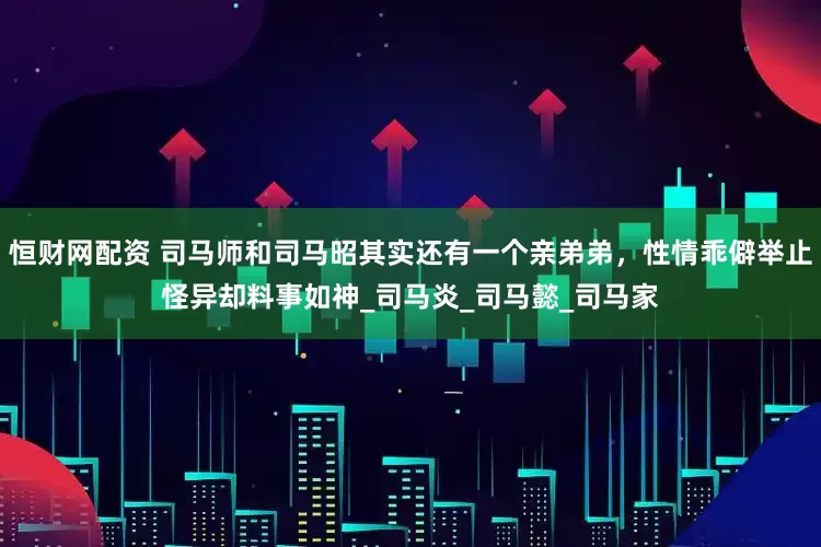 恒财网配资 司马师和司马昭其实还有一个亲弟弟，性情乖僻举止怪异却料事如神_司马炎_司马懿_司马家