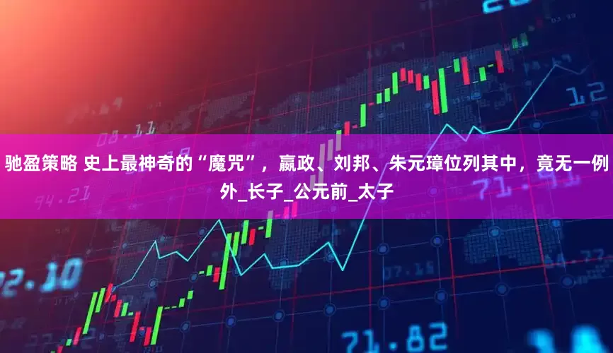 驰盈策略 史上最神奇的“魔咒”，嬴政、刘邦、朱元璋位列其中，竟无一例外_长子_公元前_太子