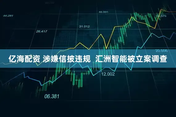 亿海配资 涉嫌信披违规  汇洲智能被立案调查