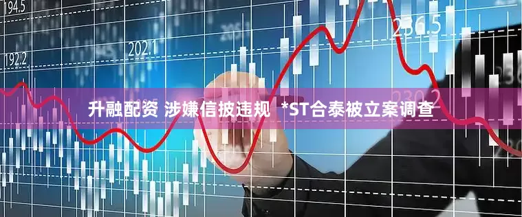 升融配资 涉嫌信披违规  *ST合泰被立案调查