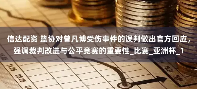 信达配资 篮协对曾凡博受伤事件的误判做出官方回应，强调裁判改进与公平竞赛的重要性_比赛_亚洲杯_1