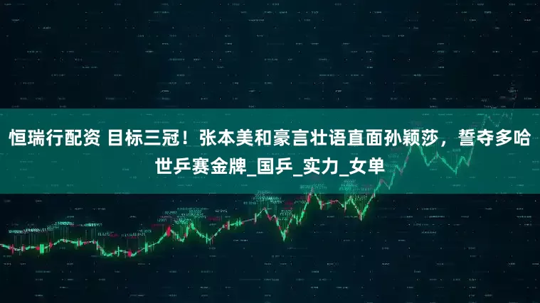 恒瑞行配资 目标三冠！张本美和豪言壮语直面孙颖莎，誓夺多哈世乒赛金牌_国乒_实力_女单