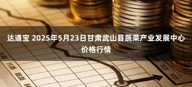 达道宝 2025年5月23日甘肃武山县蔬菜产业发展中心价格行情