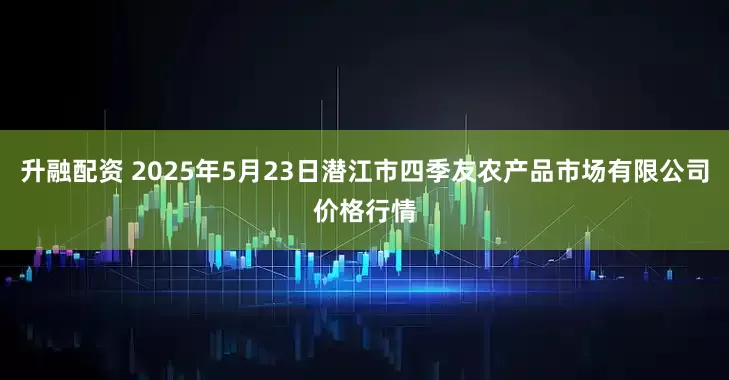 升融配资 2025年5月23日潜江市四季友农产品市场有限公司价格行情