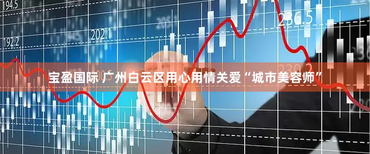 宝盈国际 广州白云区用心用情关爱“城市美容师”