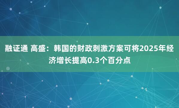 融证通 高盛：韩国的财政刺激方案可将2025年经济增长提高0.3个百分点