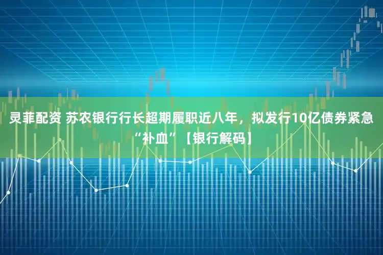 灵菲配资 苏农银行行长超期履职近八年，拟发行10亿债券紧急“补血”【银行解码】