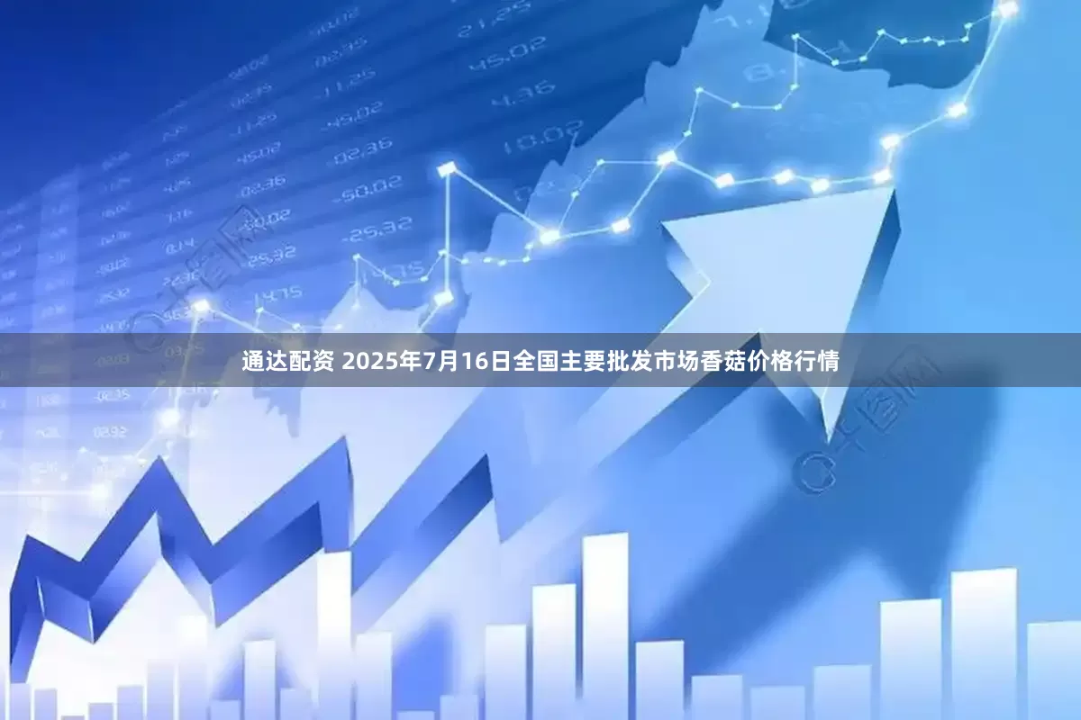 通达配资 2025年7月16日全国主要批发市场香菇价格行情