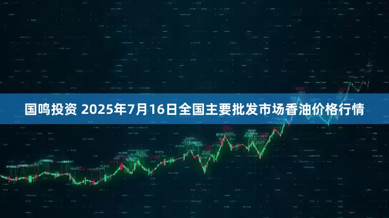 国鸣投资 2025年7月16日全国主要批发市场香油价格行情
