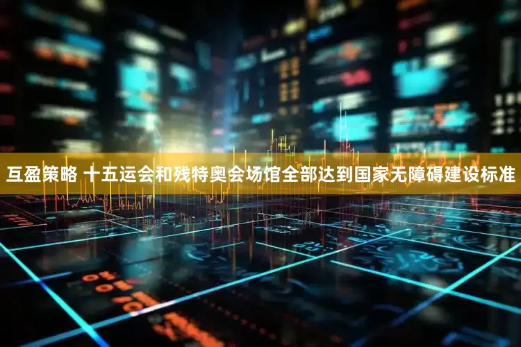 互盈策略 十五运会和残特奥会场馆全部达到国家无障碍建设标准