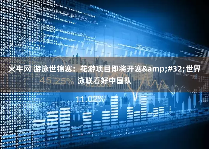 火牛网 游泳世锦赛：花游项目即将开赛&#32;世界泳联看好中国队