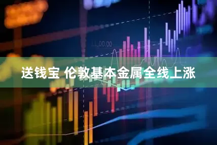 送钱宝 伦敦基本金属全线上涨