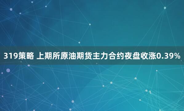 319策略 上期所原油期货主力合约夜盘收涨0.39%