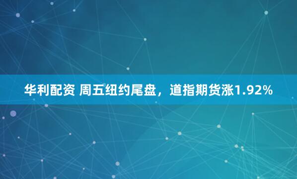 华利配资 周五纽约尾盘，道指期货涨1.92%