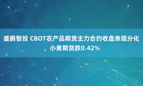 盛鹏智投 CBOT农产品期货主力合约收盘表现分化，小麦期货跌0.42%