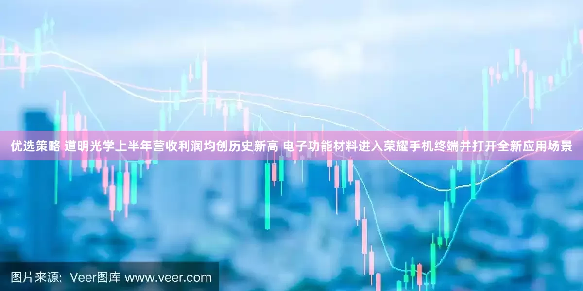 优选策略 道明光学上半年营收利润均创历史新高 电子功能材料进入荣耀手机终端并打开全新应用场景