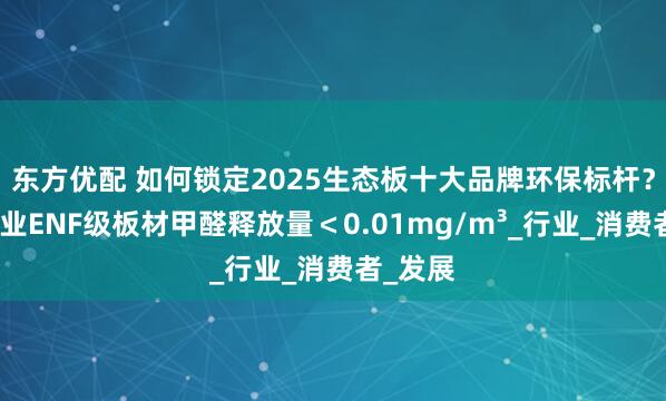 东方优配 如何锁定2025生态板十大品牌环保标杆？鹏鸿木业ENF级板材甲醛释放量＜0.01mg/m³_行业_消费者_发展