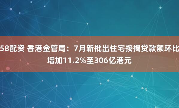 58配资 香港金管局：7月新批出住宅按揭贷款额环比增加11.2%至306亿港元