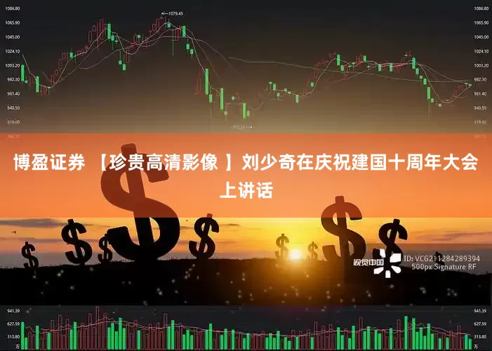 博盈证券 【珍贵高清影像 】刘少奇在庆祝建国十周年大会上讲话