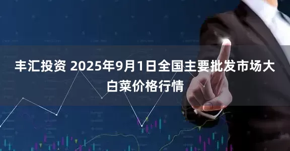 丰汇投资 2025年9月1日全国主要批发市场大白菜价格行情