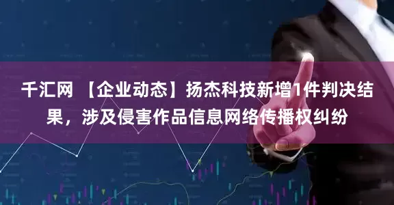 千汇网 【企业动态】扬杰科技新增1件判决结果，涉及侵害作品信息网络传播权纠纷