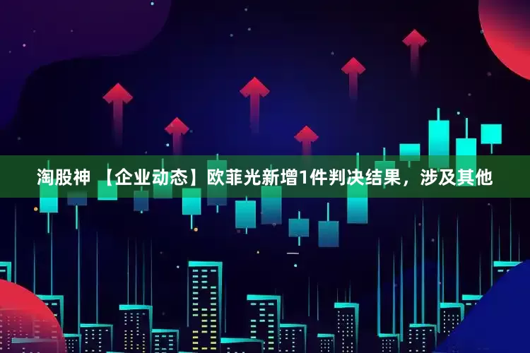 淘股神 【企业动态】欧菲光新增1件判决结果，涉及其他