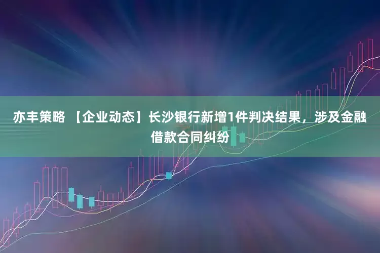 亦丰策略 【企业动态】长沙银行新增1件判决结果，涉及金融借款合同纠纷