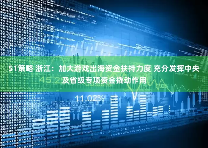 51策略 浙江：加大游戏出海资金扶持力度 充分发挥中央及省级专项资金撬动作用