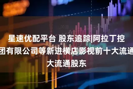 星速优配平台 股东追踪|阿拉丁控股集团有限公司等新进横店影视前十大流通股东