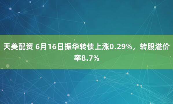 天美配资 6月16日振华转债上涨0.29%，转股溢价率8.7%