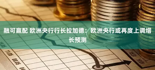 融可赢配 欧洲央行行长拉加德：欧洲央行或再度上调增长预测