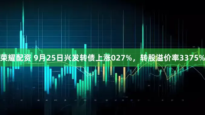 荣耀配资 9月25日兴发转债上涨027%，转股溢价率3375%