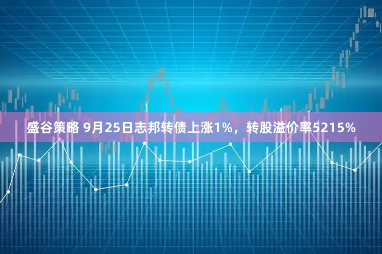 盛谷策略 9月25日志邦转债上涨1%，转股溢价率5215%