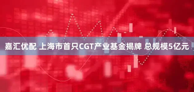 嘉汇优配 上海市首只CGT产业基金揭牌 总规模5亿元