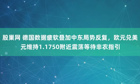 股巢网 德国数据疲软叠加中东局势反复，欧元兑美元维持1.1750附近震荡等待非农指引