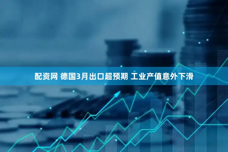 配资网 德国3月出口超预期 工业产值意外下滑